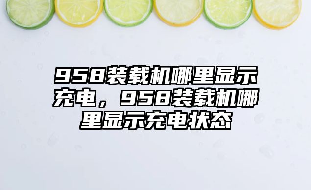 958裝載機(jī)哪里顯示充電，958裝載機(jī)哪里顯示充電狀態(tài)