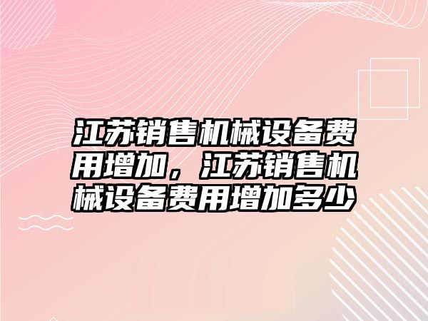 江蘇銷售機(jī)械設(shè)備費(fèi)用增加，江蘇銷售機(jī)械設(shè)備費(fèi)用增加多少