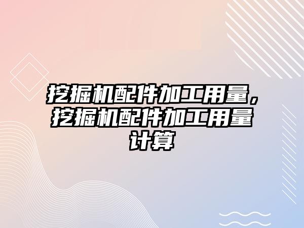 挖掘機配件加工用量，挖掘機配件加工用量計算