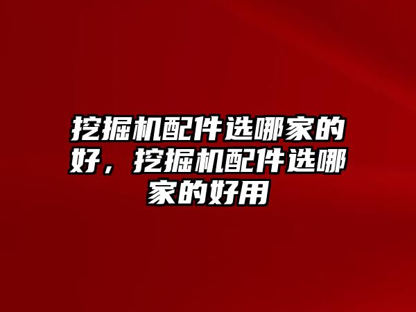 挖掘機配件選哪家的好，挖掘機配件選哪家的好用