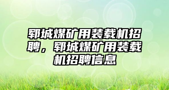 鄆城煤礦用裝載機招聘，鄆城煤礦用裝載機招聘信息