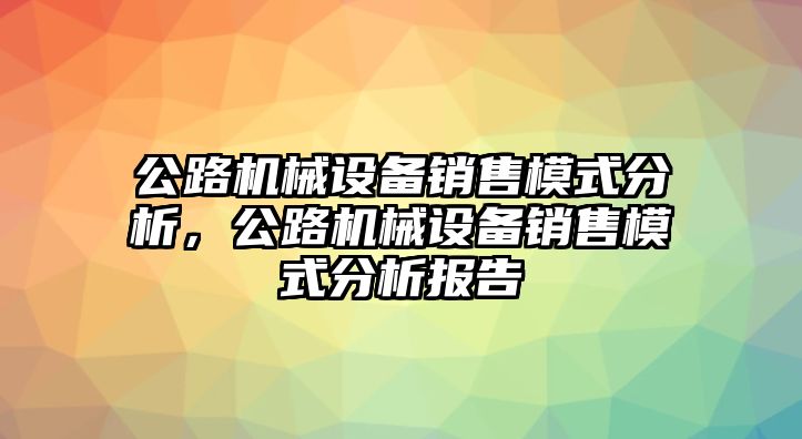 公路機(jī)械設(shè)備銷售模式分析，公路機(jī)械設(shè)備銷售模式分析報(bào)告