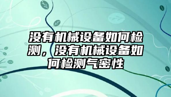 沒有機(jī)械設(shè)備如何檢測，沒有機(jī)械設(shè)備如何檢測氣密性