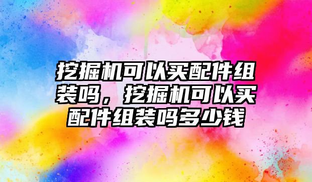 挖掘機可以買配件組裝嗎，挖掘機可以買配件組裝嗎多少錢