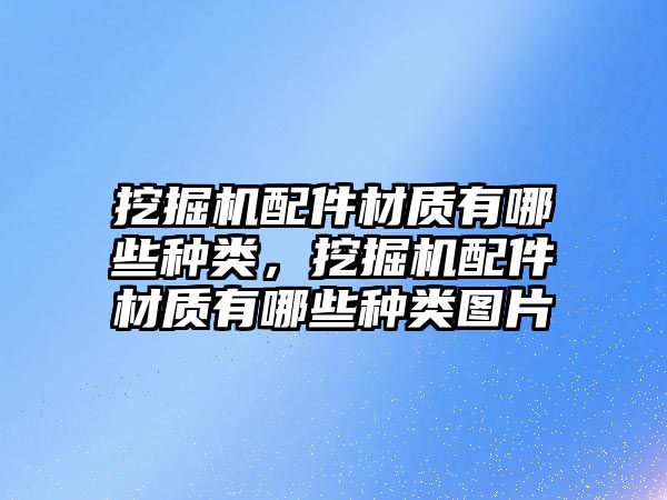 挖掘機(jī)配件材質(zhì)有哪些種類，挖掘機(jī)配件材質(zhì)有哪些種類圖片