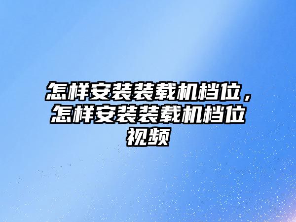 怎樣安裝裝載機(jī)檔位，怎樣安裝裝載機(jī)檔位視頻