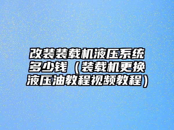 改裝裝載機液壓系統(tǒng)多少錢（裝載機更換液壓油教程視頻教程）