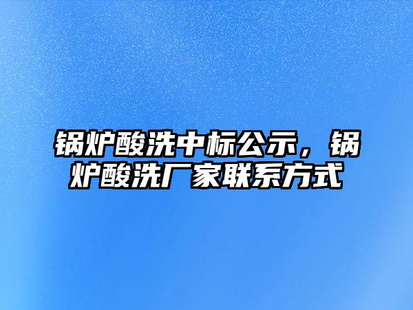 鍋爐酸洗中標(biāo)公示，鍋爐酸洗廠家聯(lián)系方式