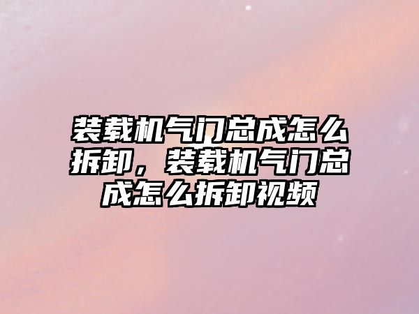 裝載機氣門總成怎么拆卸，裝載機氣門總成怎么拆卸視頻