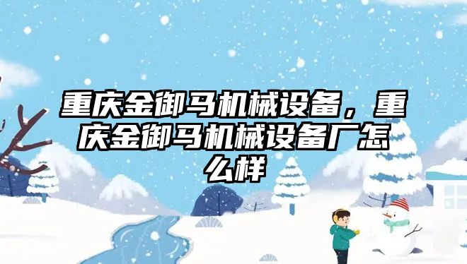 重慶金御馬機械設(shè)備，重慶金御馬機械設(shè)備廠怎么樣