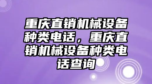 重慶直銷機(jī)械設(shè)備種類電話，重慶直銷機(jī)械設(shè)備種類電話查詢