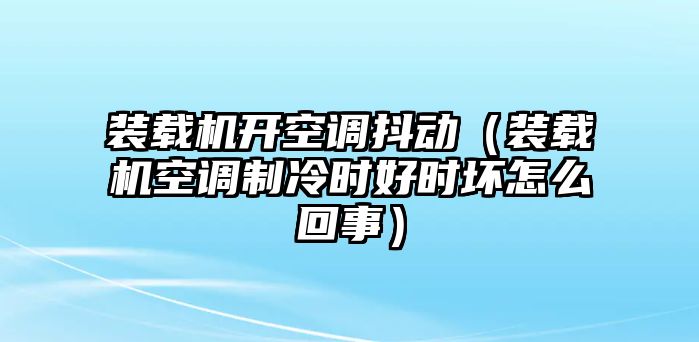 裝載機開空調(diào)抖動（裝載機空調(diào)制冷時好時壞怎么回事）