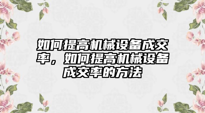 如何提高機(jī)械設(shè)備成交率，如何提高機(jī)械設(shè)備成交率的方法