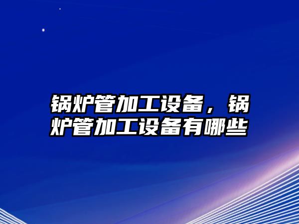 鍋爐管加工設(shè)備，鍋爐管加工設(shè)備有哪些