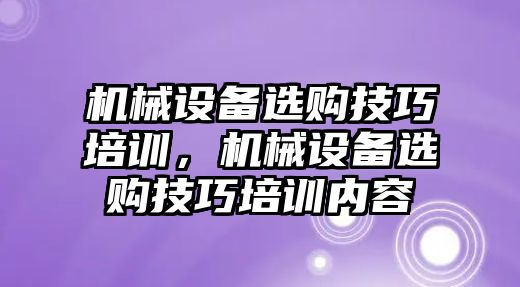 機械設(shè)備選購技巧培訓(xùn)，機械設(shè)備選購技巧培訓(xùn)內(nèi)容