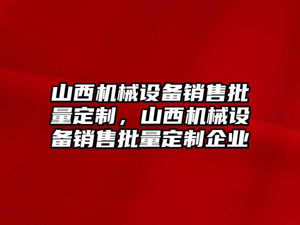 山西機(jī)械設(shè)備銷售批量定制，山西機(jī)械設(shè)備銷售批量定制企業(yè)