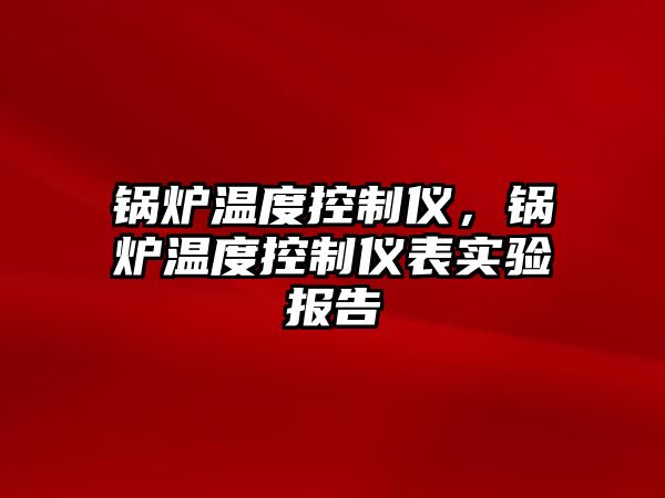 鍋爐溫度控制儀，鍋爐溫度控制儀表實(shí)驗(yàn)報(bào)告