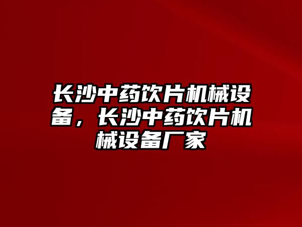 長(zhǎng)沙中藥飲片機(jī)械設(shè)備，長(zhǎng)沙中藥飲片機(jī)械設(shè)備廠家