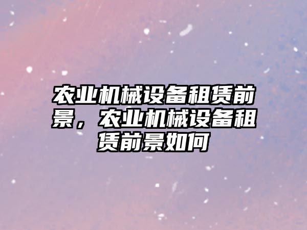 農(nóng)業(yè)機(jī)械設(shè)備租賃前景，農(nóng)業(yè)機(jī)械設(shè)備租賃前景如何