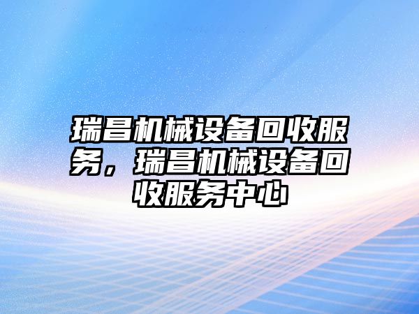 瑞昌機(jī)械設(shè)備回收服務(wù)，瑞昌機(jī)械設(shè)備回收服務(wù)中心