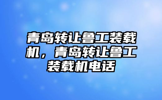 青島轉(zhuǎn)讓魯工裝載機(jī)，青島轉(zhuǎn)讓魯工裝載機(jī)電話