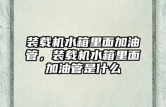 裝載機水箱里面加油管，裝載機水箱里面加油管是什么