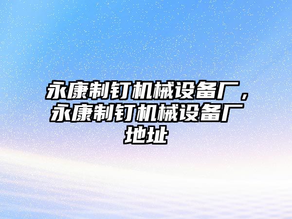 永康制釘機(jī)械設(shè)備廠，永康制釘機(jī)械設(shè)備廠地址