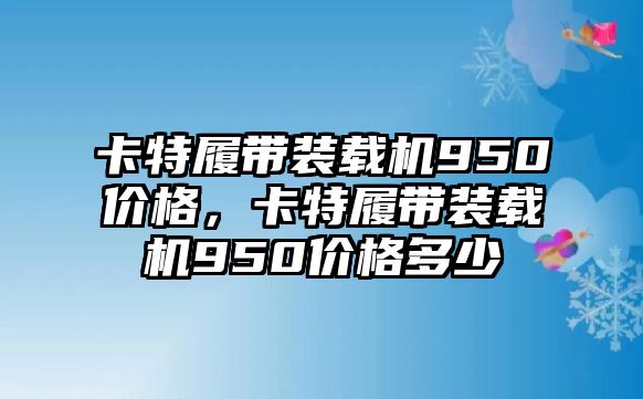 卡特履帶裝載機(jī)950價(jià)格，卡特履帶裝載機(jī)950價(jià)格多少