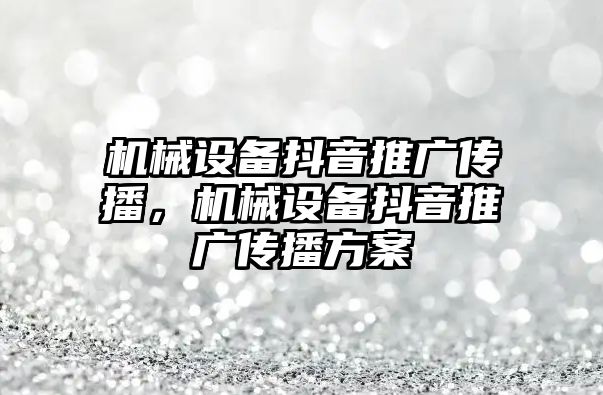 機械設(shè)備抖音推廣傳播，機械設(shè)備抖音推廣傳播方案