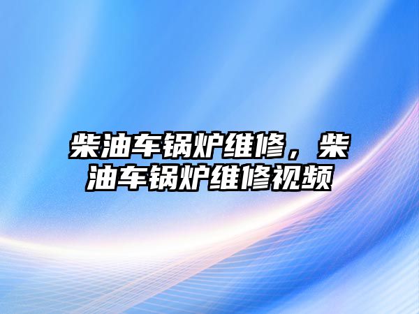 柴油車鍋爐維修，柴油車鍋爐維修視頻