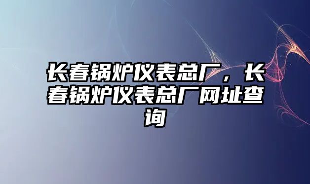 長春鍋爐儀表總廠，長春鍋爐儀表總廠網(wǎng)址查詢