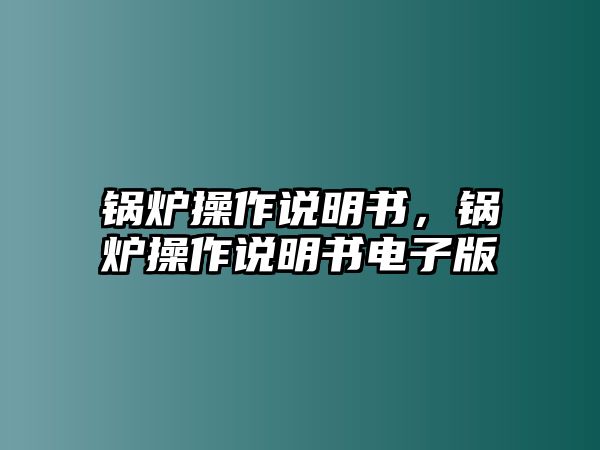 鍋爐操作說(shuō)明書(shū)，鍋爐操作說(shuō)明書(shū)電子版