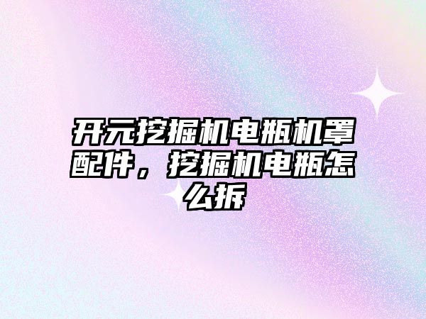 開元挖掘機電瓶機罩配件，挖掘機電瓶怎么拆