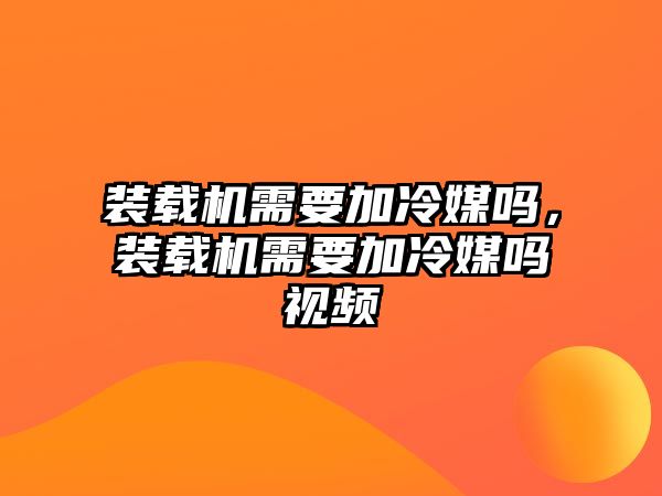 裝載機需要加冷媒嗎，裝載機需要加冷媒嗎視頻