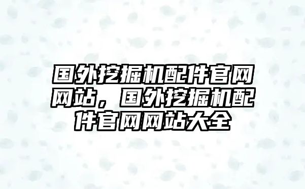 國外挖掘機(jī)配件官網(wǎng)網(wǎng)站，國外挖掘機(jī)配件官網(wǎng)網(wǎng)站大全