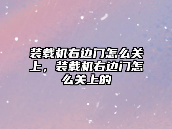 裝載機右邊門怎么關上，裝載機右邊門怎么關上的