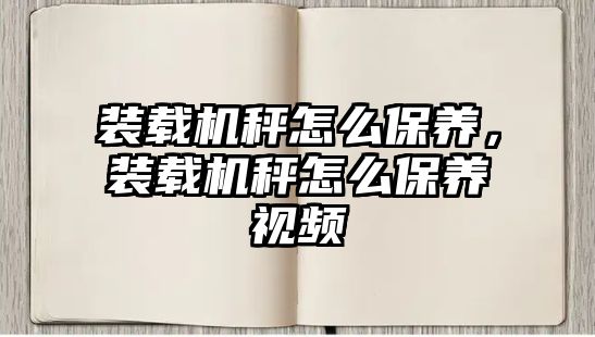 裝載機秤怎么保養(yǎng)，裝載機秤怎么保養(yǎng)視頻