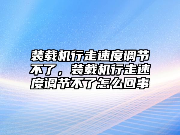 裝載機(jī)行走速度調(diào)節(jié)不了，裝載機(jī)行走速度調(diào)節(jié)不了怎么回事