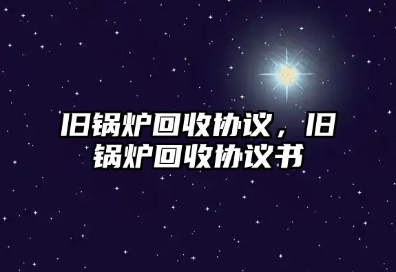 舊鍋爐回收協(xié)議，舊鍋爐回收協(xié)議書(shū)