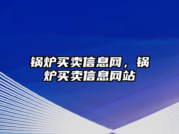 鍋爐買賣信息網(wǎng)，鍋爐買賣信息網(wǎng)站