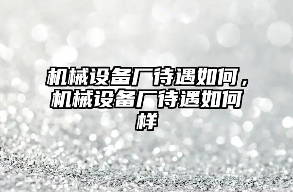 機(jī)械設(shè)備廠待遇如何，機(jī)械設(shè)備廠待遇如何樣