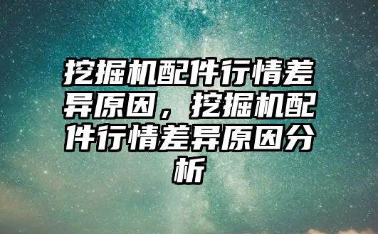 挖掘機(jī)配件行情差異原因，挖掘機(jī)配件行情差異原因分析