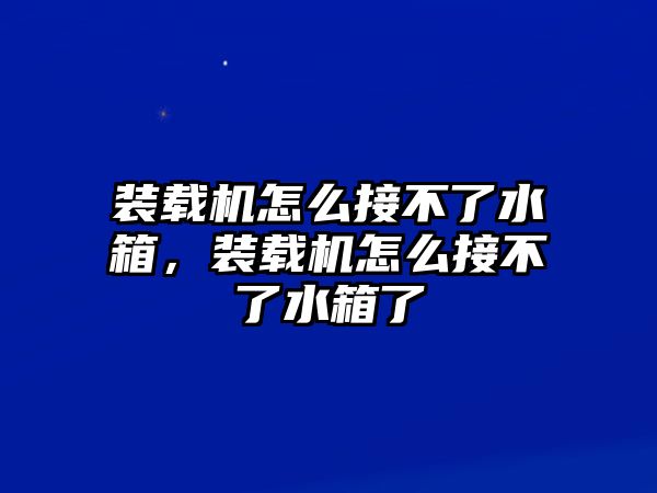 裝載機怎么接不了水箱，裝載機怎么接不了水箱了