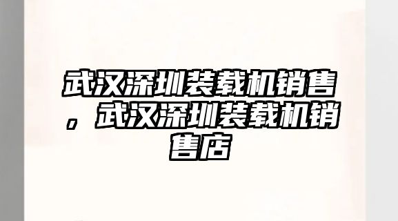 武漢深圳裝載機(jī)銷售，武漢深圳裝載機(jī)銷售店