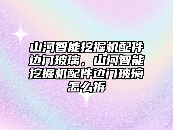 山河智能挖掘機配件邊門玻璃，山河智能挖掘機配件邊門玻璃怎么拆