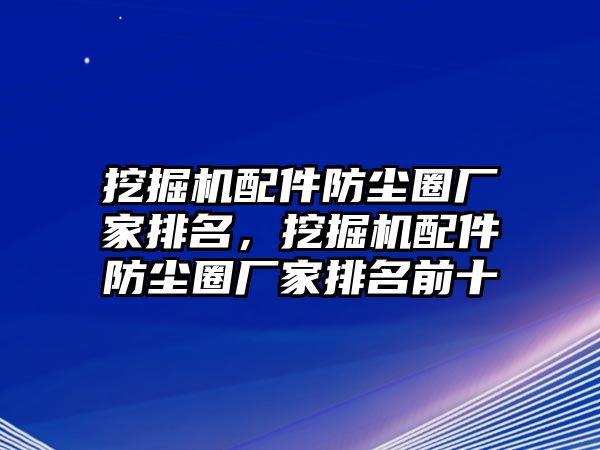 挖掘機(jī)配件防塵圈廠家排名，挖掘機(jī)配件防塵圈廠家排名前十