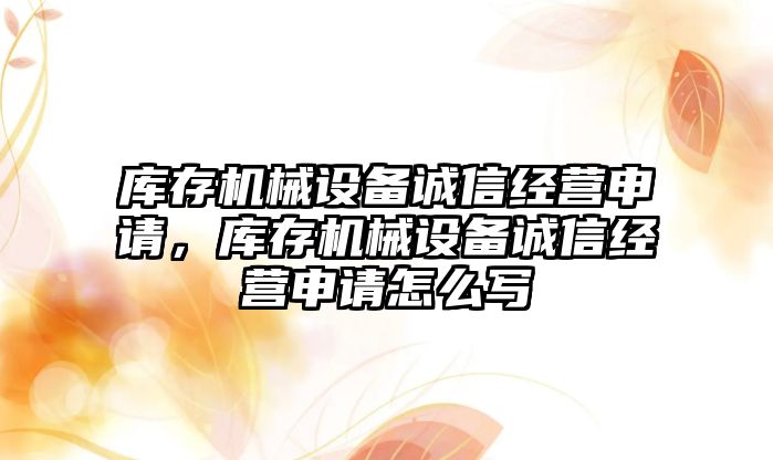 庫存機械設(shè)備誠信經(jīng)營申請，庫存機械設(shè)備誠信經(jīng)營申請怎么寫