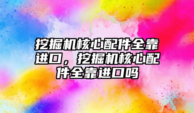 挖掘機核心配件全靠進口，挖掘機核心配件全靠進口嗎