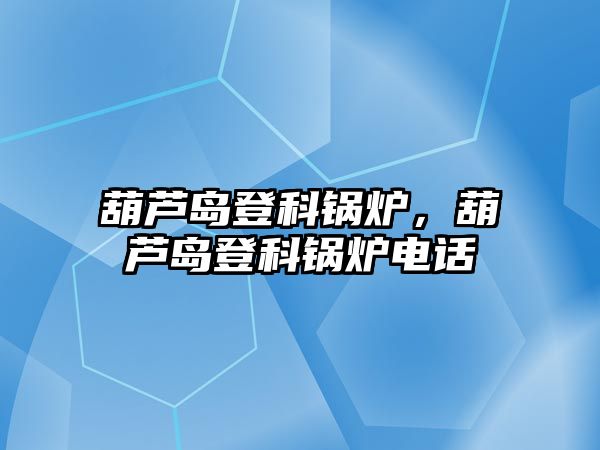 葫蘆島登科鍋爐，葫蘆島登科鍋爐電話