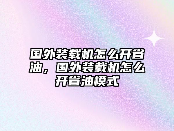 國外裝載機怎么開省油，國外裝載機怎么開省油模式